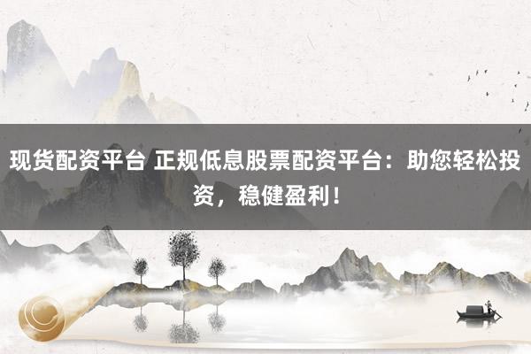 现货配资平台 正规低息股票配资平台：助您轻松投资，稳健盈利！