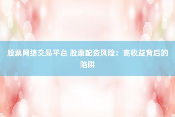 股票网络交易平台 股票配资风险：高收益背后的陷阱