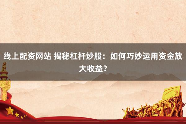 线上配资网站 揭秘杠杆炒股：如何巧妙运用资金放大收益？