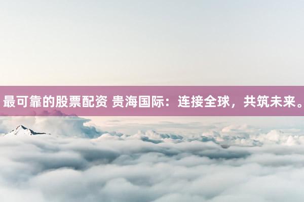 最可靠的股票配资 贵海国际：连接全球，共筑未来。