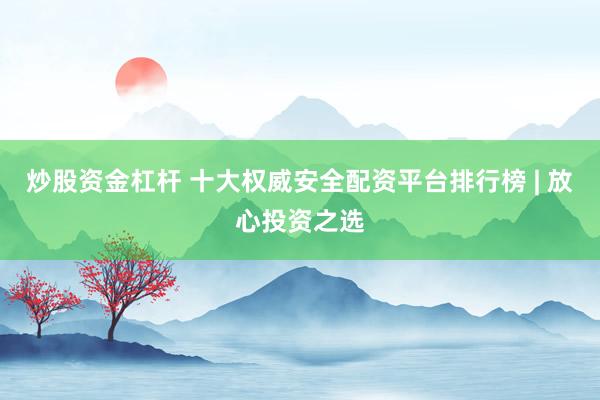 炒股资金杠杆 十大权威安全配资平台排行榜 | 放心投资之选