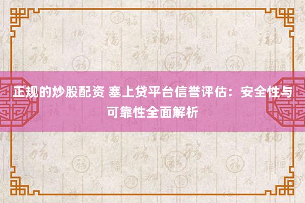 正规的炒股配资 塞上贷平台信誉评估：安全性与可靠性全面解析