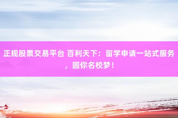 正规股票交易平台 百利天下：留学申请一站式服务，圆你名校梦！