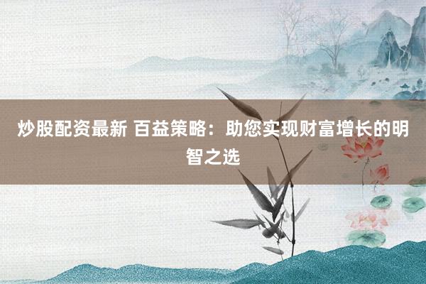 炒股配资最新 百益策略：助您实现财富增长的明智之选