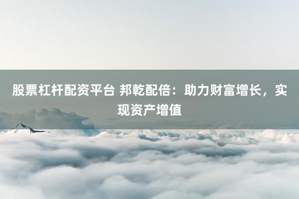 股票杠杆配资平台 邦乾配倍：助力财富增长，实现资产增值