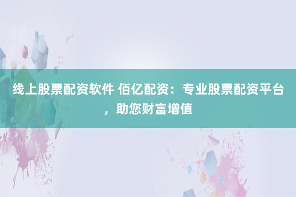 线上股票配资软件 佰亿配资：专业股票配资平台，助您财富增值