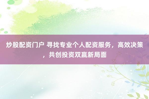 炒股配资门户 寻找专业个人配资服务，高效决策，共创投资双赢新局面