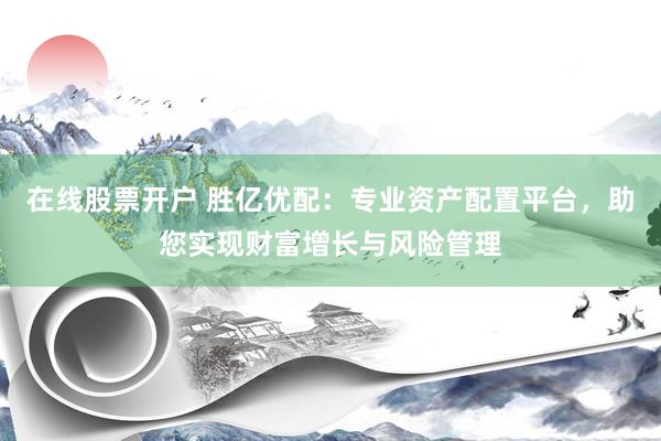 在线股票开户 胜亿优配：专业资产配置平台，助您实现财富增长与风险管理