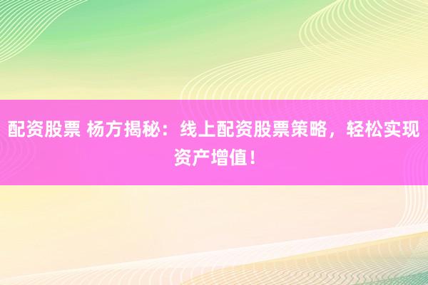 配资股票 杨方揭秘：线上配资股票策略，轻松实现资产增值！
