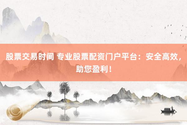 股票交易时间 专业股票配资门户平台：安全高效，助您盈利！