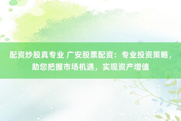配资炒股真专业 广安股票配资：专业投资策略，助您把握市场机遇，实现资产增值