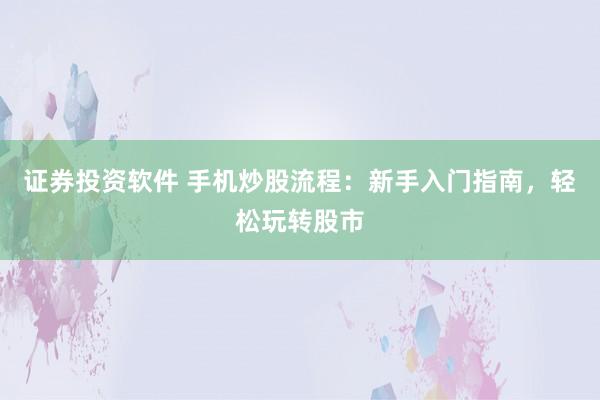 证券投资软件 手机炒股流程：新手入门指南，轻松玩转股市