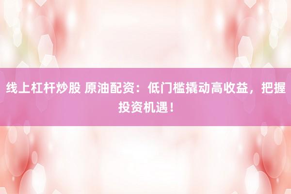 线上杠杆炒股 原油配资：低门槛撬动高收益，把握投资机遇！