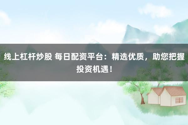 线上杠杆炒股 每日配资平台：精选优质，助您把握投资机遇！