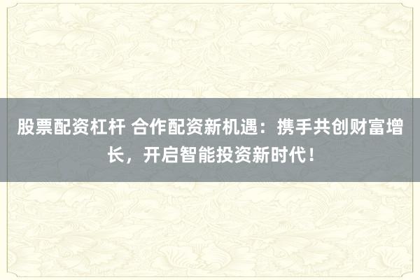 股票配资杠杆 合作配资新机遇：携手共创财富增长，开启智能投资新时代！