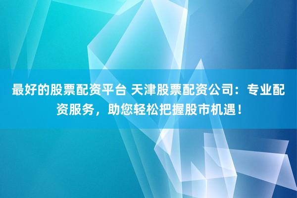 最好的股票配资平台 天津股票配资公司：专业配资服务，助您轻松把握股市机遇！