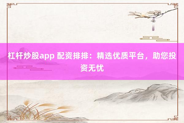 杠杆炒股app 配资排排：精选优质平台，助您投资无忧