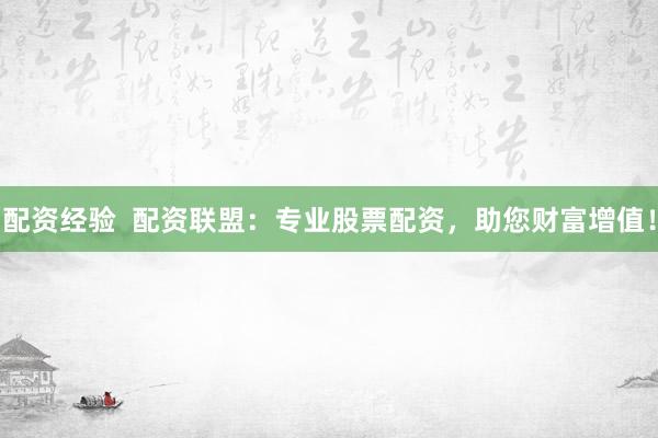 配资经验  配资联盟：专业股票配资，助您财富增值！