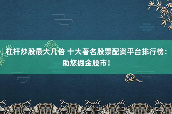 杠杆炒股最大几倍 十大著名股票配资平台排行榜：助您掘金股市！