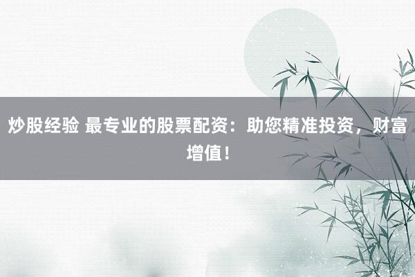 炒股经验 最专业的股票配资：助您精准投资，财富增值！