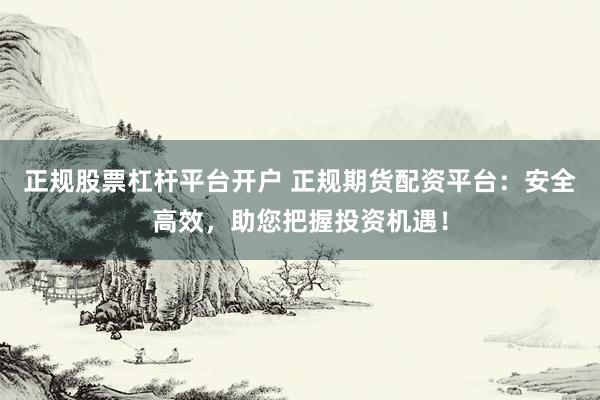 正规股票杠杆平台开户 正规期货配资平台：安全高效，助您把握投资机遇！