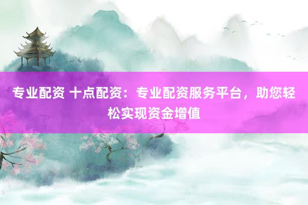 专业配资 十点配资：专业配资服务平台，助您轻松实现资金增值