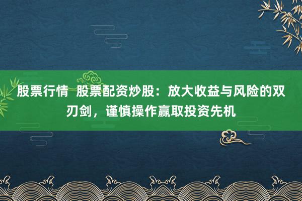 股票行情  股票配资炒股：放大收益与风险的双刃剑，谨慎操作赢取投资先机