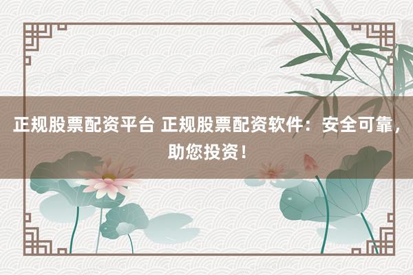 正规股票配资平台 正规股票配资软件：安全可靠，助您投资！