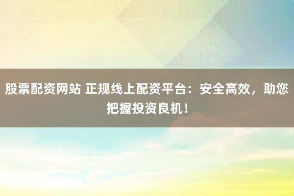 股票配资网站 正规线上配资平台：安全高效，助您把握投资良机！