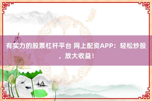 有实力的股票杠杆平台 网上配资APP：轻松炒股，放大收益！