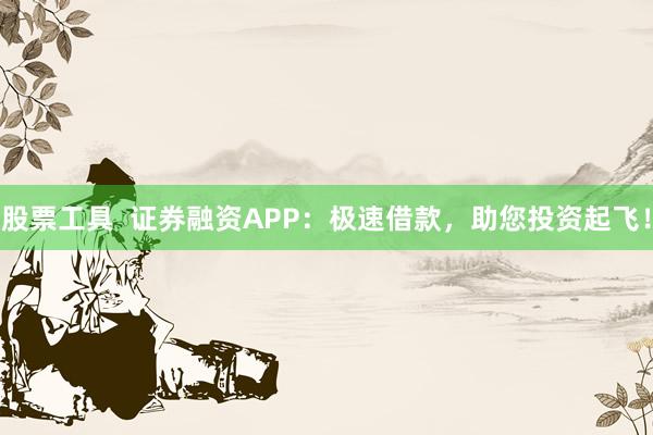 股票工具  证券融资APP：极速借款，助您投资起飞！