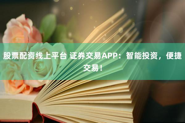 股票配资线上平台 证券交易APP：智能投资，便捷交易！
