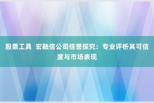 股票工具  宏融信公司信誉探究：专业评析其可信度与市场表现
