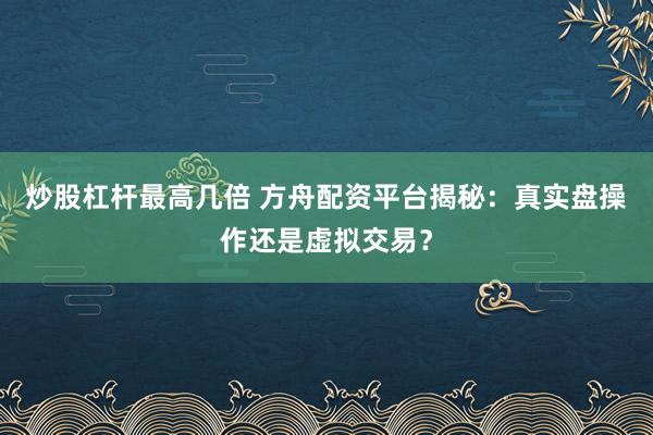 炒股杠杆最高几倍 方舟配资平台揭秘：真实盘操作还是虚拟交易？