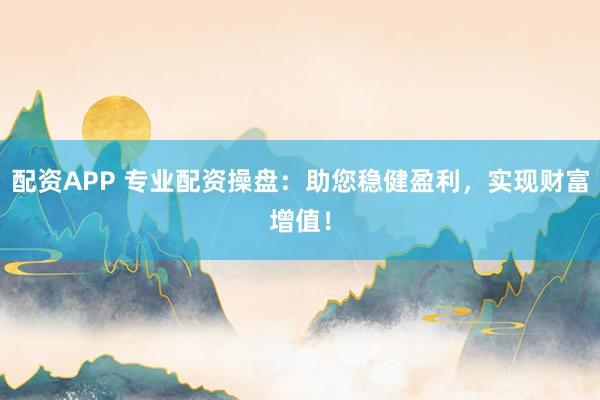 配资APP 专业配资操盘：助您稳健盈利，实现财富增值！