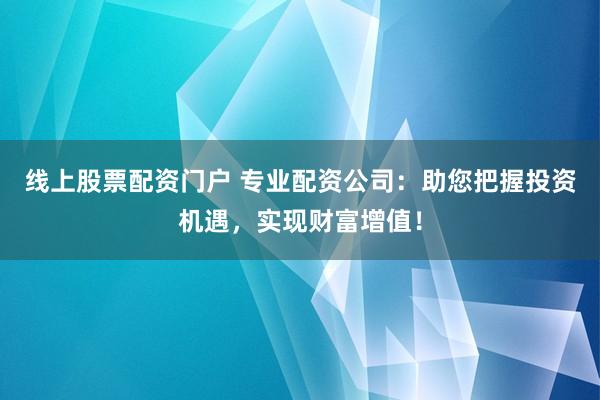 线上股票配资门户 专业配资公司：助您把握投资机遇，实现财富增值！