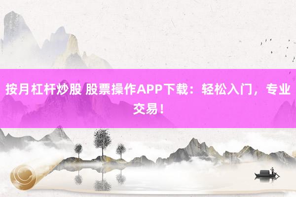 按月杠杆炒股 股票操作APP下载：轻松入门，专业交易！