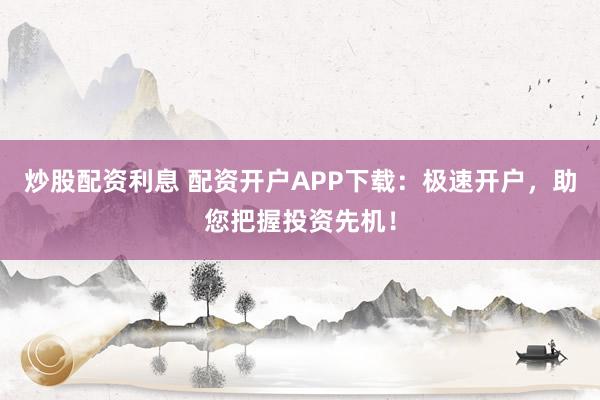 炒股配资利息 配资开户APP下载：极速开户，助您把握投资先机！