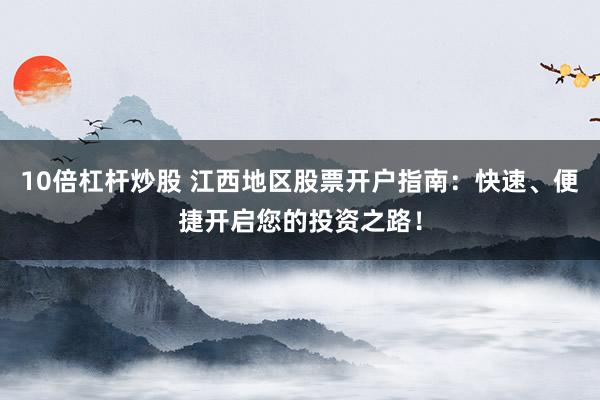 10倍杠杆炒股 江西地区股票开户指南：快速、便捷开启您的投资之路！
