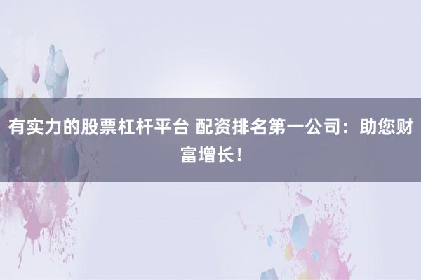 有实力的股票杠杆平台 配资排名第一公司：助您财富增长！