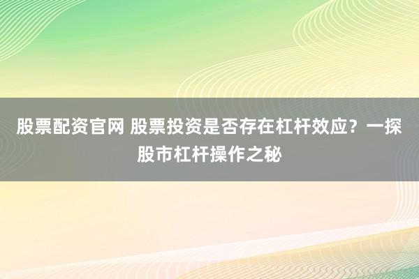 股票配资官网 股票投资是否存在杠杆效应？一探股市杠杆操作之秘