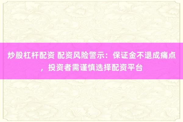 炒股杠杆配资 配资风险警示：保证金不退成痛点，投资者需谨慎选择配资平台