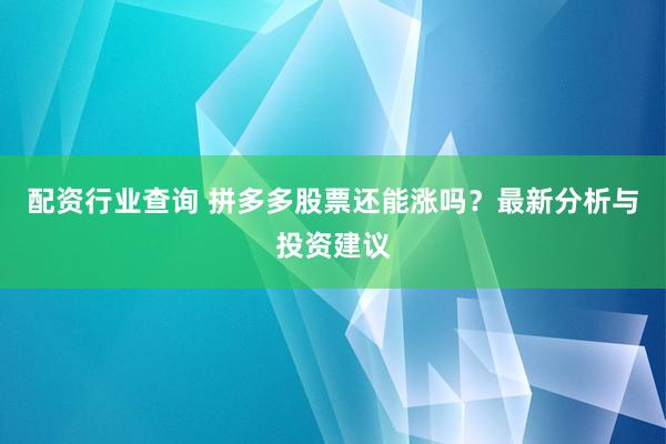 配资行业查询 拼多多股票还能涨吗？最新分析与投资建议