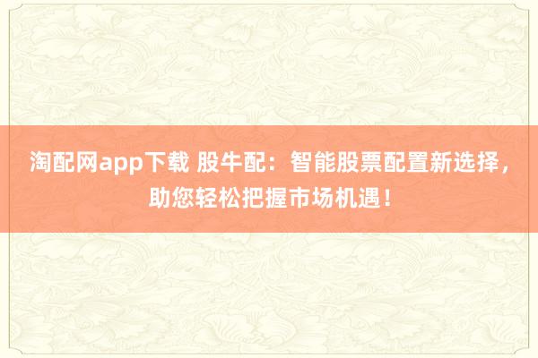 淘配网app下载 股牛配：智能股票配置新选择，助您轻松把握市场机遇！