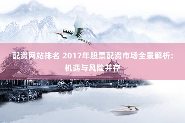 配资网站排名 2017年股票配资市场全景解析：机遇与风险并存