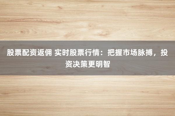 股票配资返佣 实时股票行情：把握市场脉搏，投资决策更明智