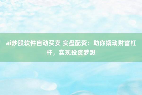 ai炒股软件自动买卖 实盘配资：助你撬动财富杠杆，实现投资梦想