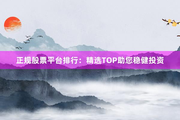 正规股票平台排行：精选TOP助您稳健投资