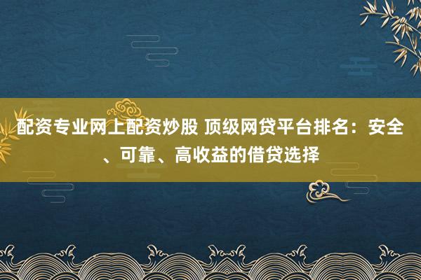 配资专业网上配资炒股 顶级网贷平台排名：安全、可靠、高收益的借贷选择