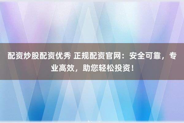 配资炒股配资优秀 正规配资官网：安全可靠，专业高效，助您轻松投资！
